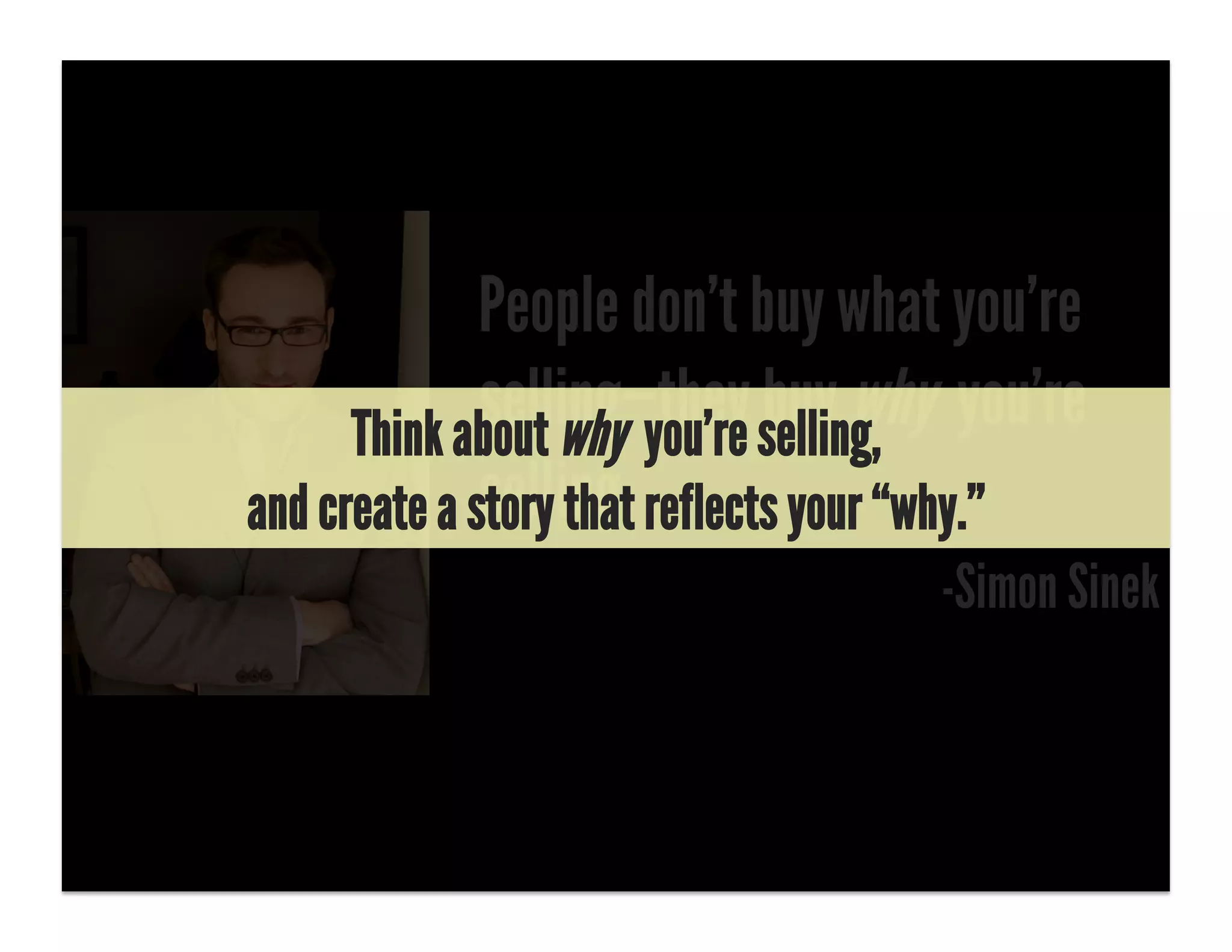 People don’t buy what you’re
                               buy why
              selling—they selling, you’re
      Think about why you’re
              selling.
and create a story that reflects your “why.”
                                    -Simon Sinek
 