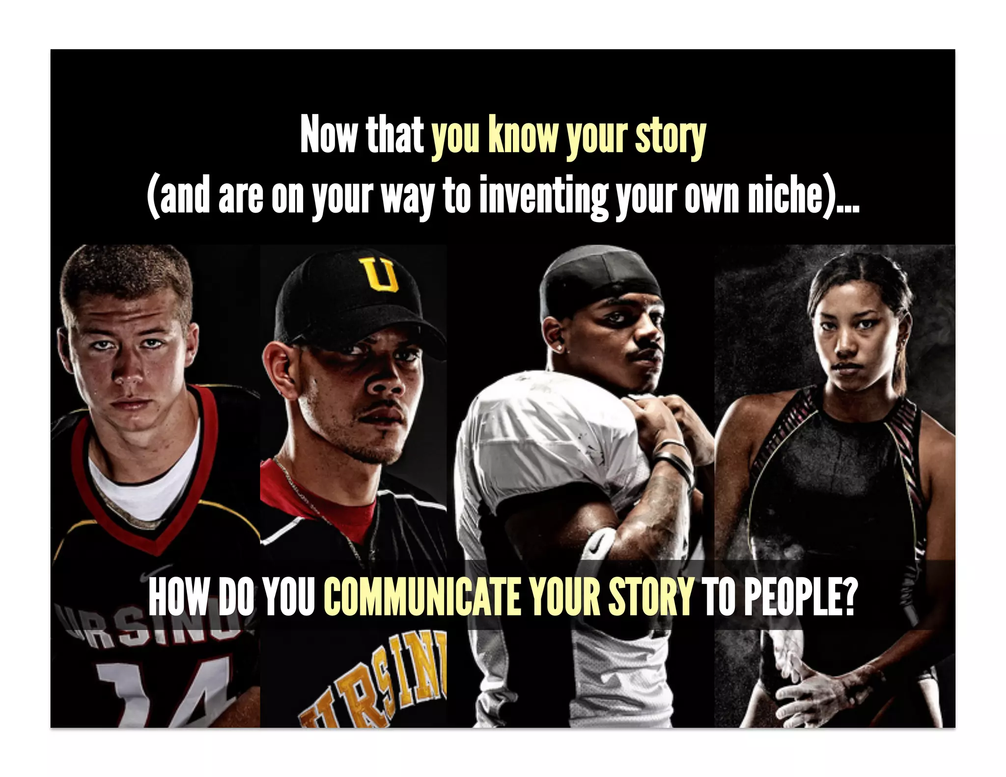 Now that you know your story
   (and are on your way to inventing your own niche)…

- What story do you want people to tell?!

- [CALL ON SOMEONE.]!

-  (This may seem easy… ʻIʼm a designer, so I want people to say that Emma is
the best damn designer in Los Angeles.ʼ BUT that doesnʼt set Emma apart nor
tell how she is beneﬁting her customers.)!
-  !


    HOW DO YOU COMMUNICATE YOUR STORY TO PEOPLE?
 