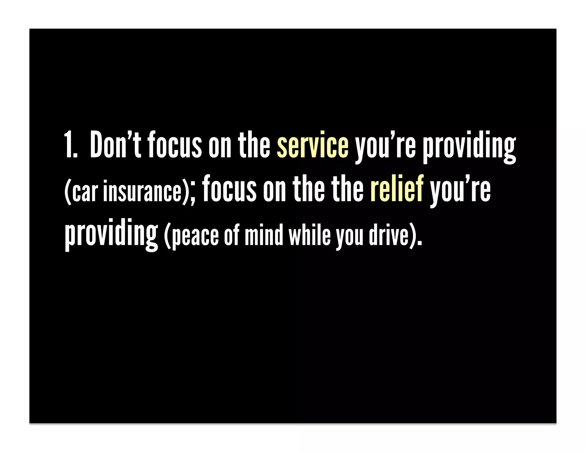 1. Don’t focus on the service you’re providing
(car insurance); focus on the the relief you’re
providing (peace of mind while you drive).
 