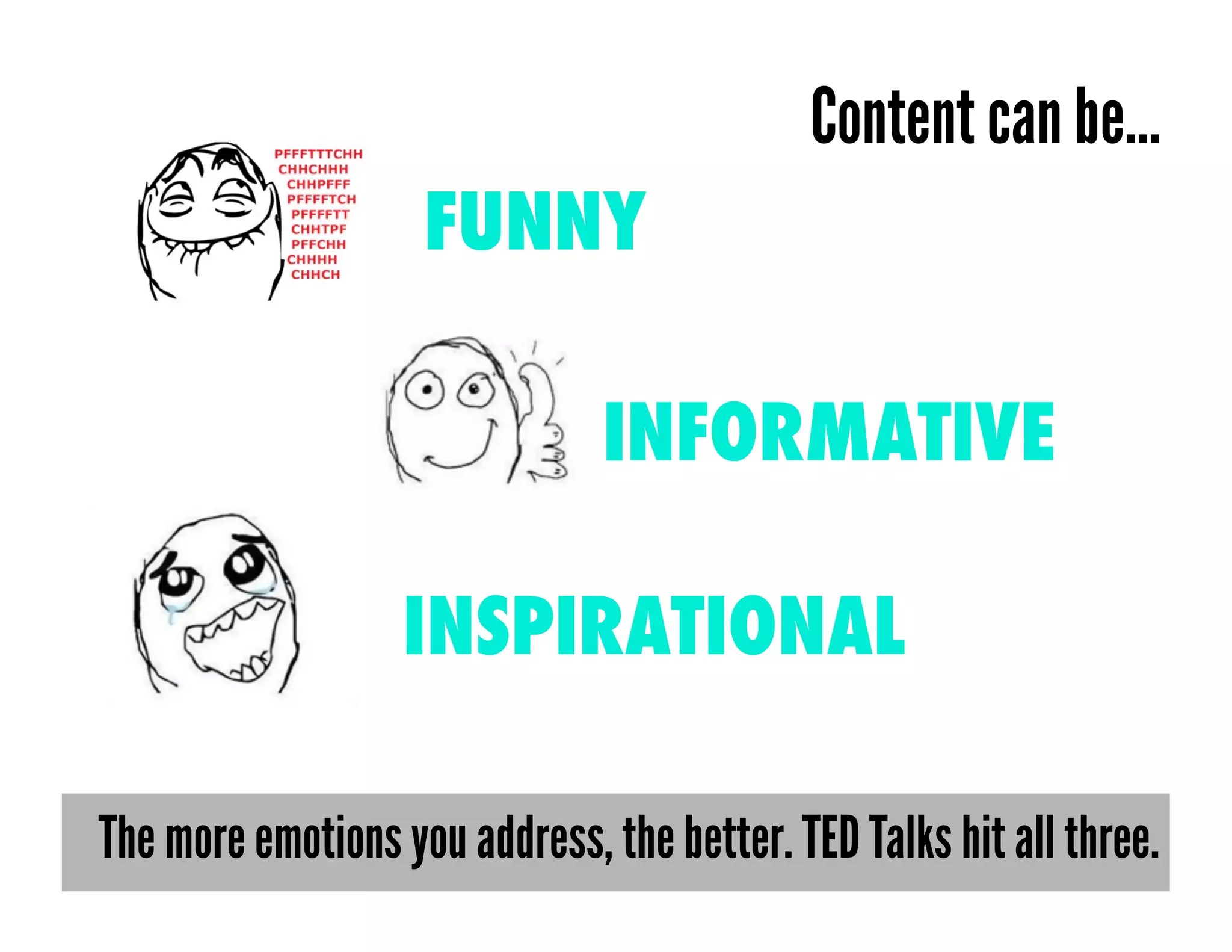 Content can be…
                    FUNNY

                               INFORMATIVE

                   INSPIRATIONAL

The more emotions you address, the better. TED Talks hit all three.
 