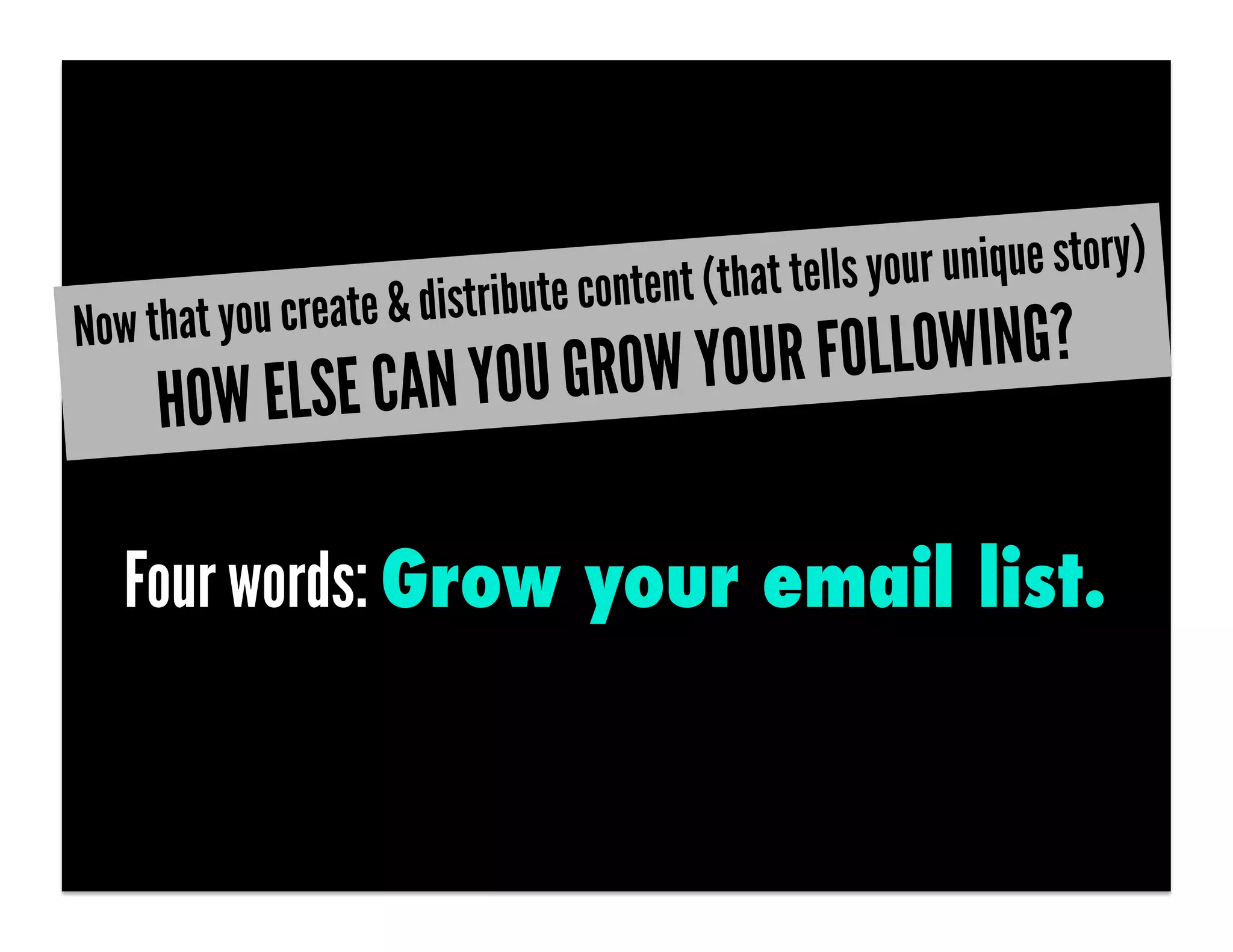 te content (that tells your unique story)
Now that you create & distribu
                           W YOUR FOLLOW                    ING?
     HOW EL SE CAN YOU GRO

   Four words: Grow your email list.
 