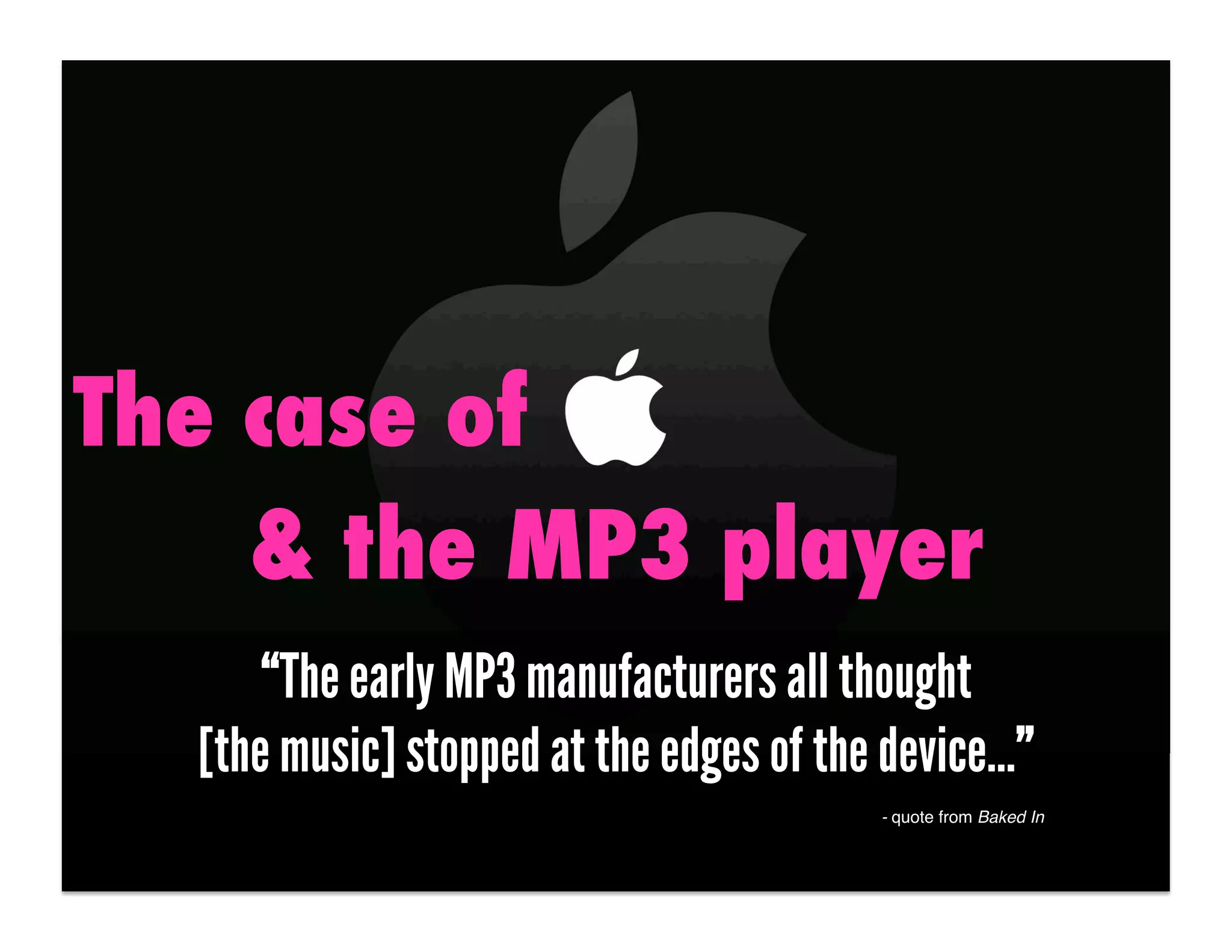 The case of
    & the MP3 player
      “The early MP3 manufacturers all thought
  [the music] stopped at the edges of the device…”
                                         - quote from Baked In!
 