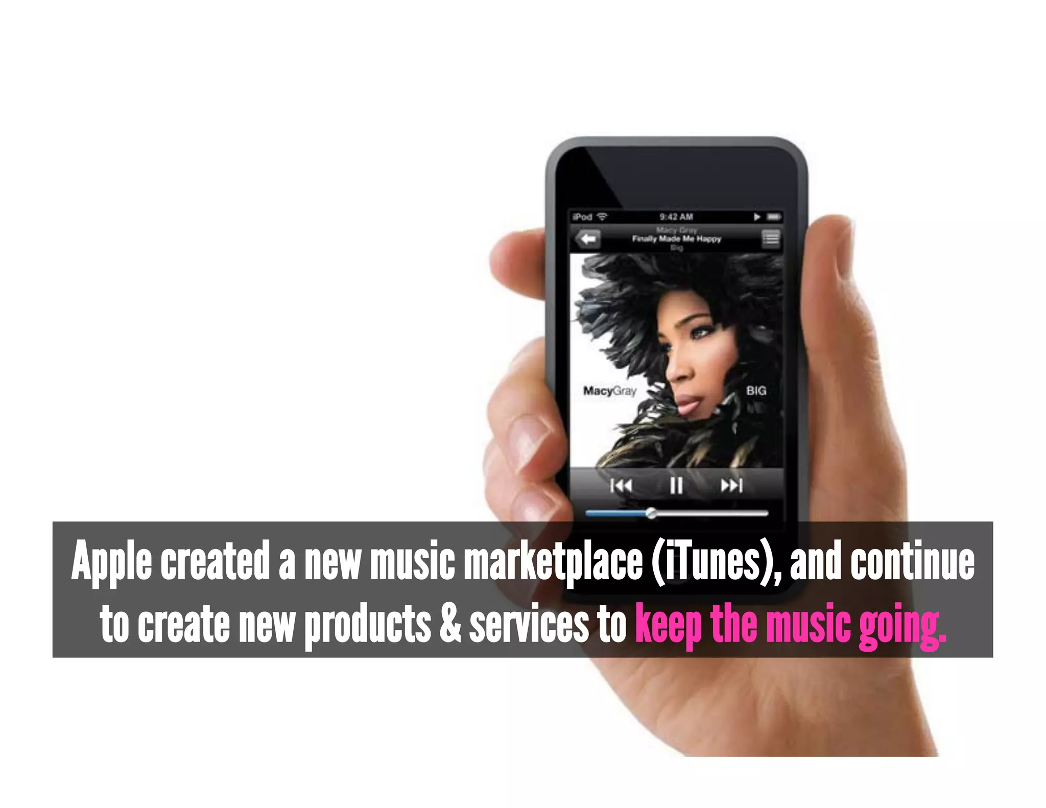 Apple created a new music marketplace (iTunes), and continue
  to create new products & services to keep the music going.
 
