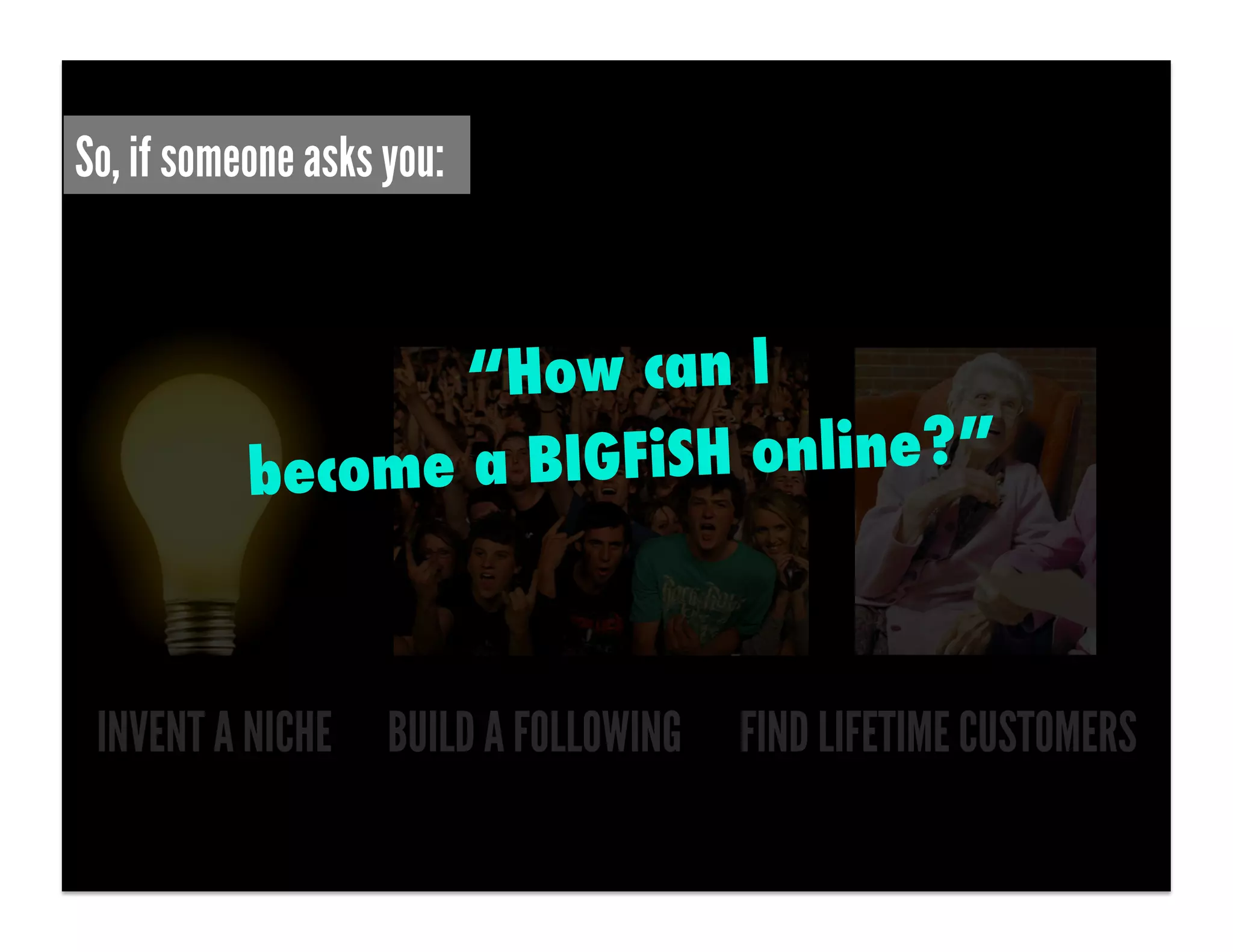 So, if someone asks you:


                  “How can I
           become a BIGFiSH online?”



 INVENT A NICHE BUILD A FOLLOWING   FIND LIFETIME CUSTOMERS
 