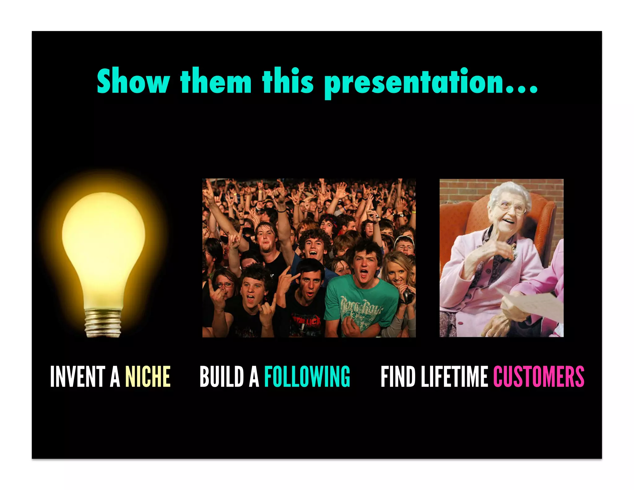 Show them this presentation…




INVENT A NICHE BUILD A FOLLOWING   FIND LIFETIME CUSTOMERS
 