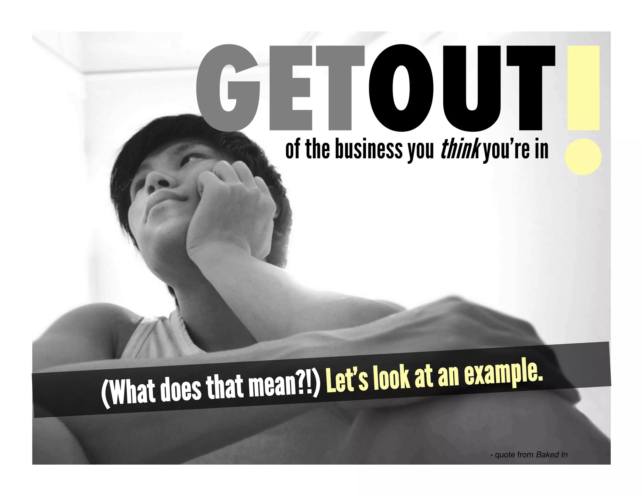 GETOUT!   of the business you think you’re in




(What does that mean?!) Let’s look at an example.

                                               - quote from Baked In!
 