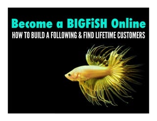 Become a BIGFiSH Online
HOW TO BUILD A FOLLOWING & FIND LIFETIME CUSTOMERS
 