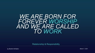 WE ARE BORN FOR
FOREVER WORSHIP
AND WE ARE CALLED
TO WORK
Relationship & Responsibility
March 7, 2021
by Brahim M.Kallon
 