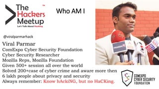 Who AM I
Viral Parmar
ComExpo Cyber Security Foundation
Cyber Security Researcher
Mozilla Reps, Mozilla Foundation
Given 5...