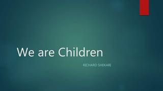 We are Children
RICHARD SHEKARI
 