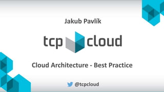 Cloud Architecture - Best Practice
@tcpcloud
Jakub Pavlík
 