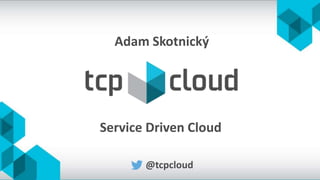 Service Driven Cloud
@tcpcloud
Adam Skotnický
 