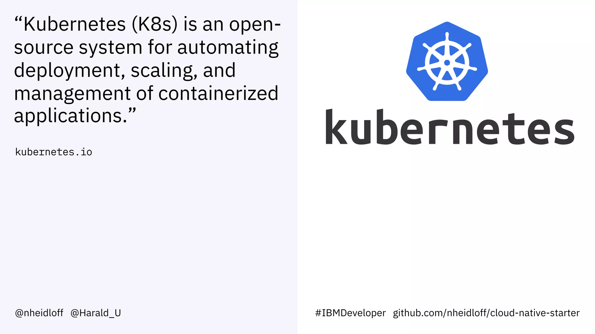 “Kubernetes (K8s) is an open-
source system for automating
deployment, scaling, and
management of containerized
applications.”
kubernetes.io
@nheidloff @Harald_U #IBMDeveloper github.com/nheidloff/cloud-native-starter
 