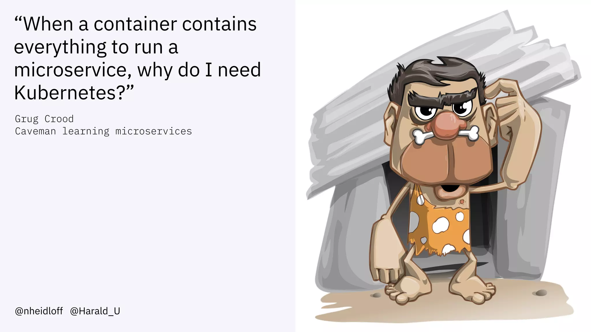 “When a container contains
everything to run a
microservice, why do I need
Kubernetes?”
@nheidloff @Harald_U
Grug Crood
Caveman learning microservices
 