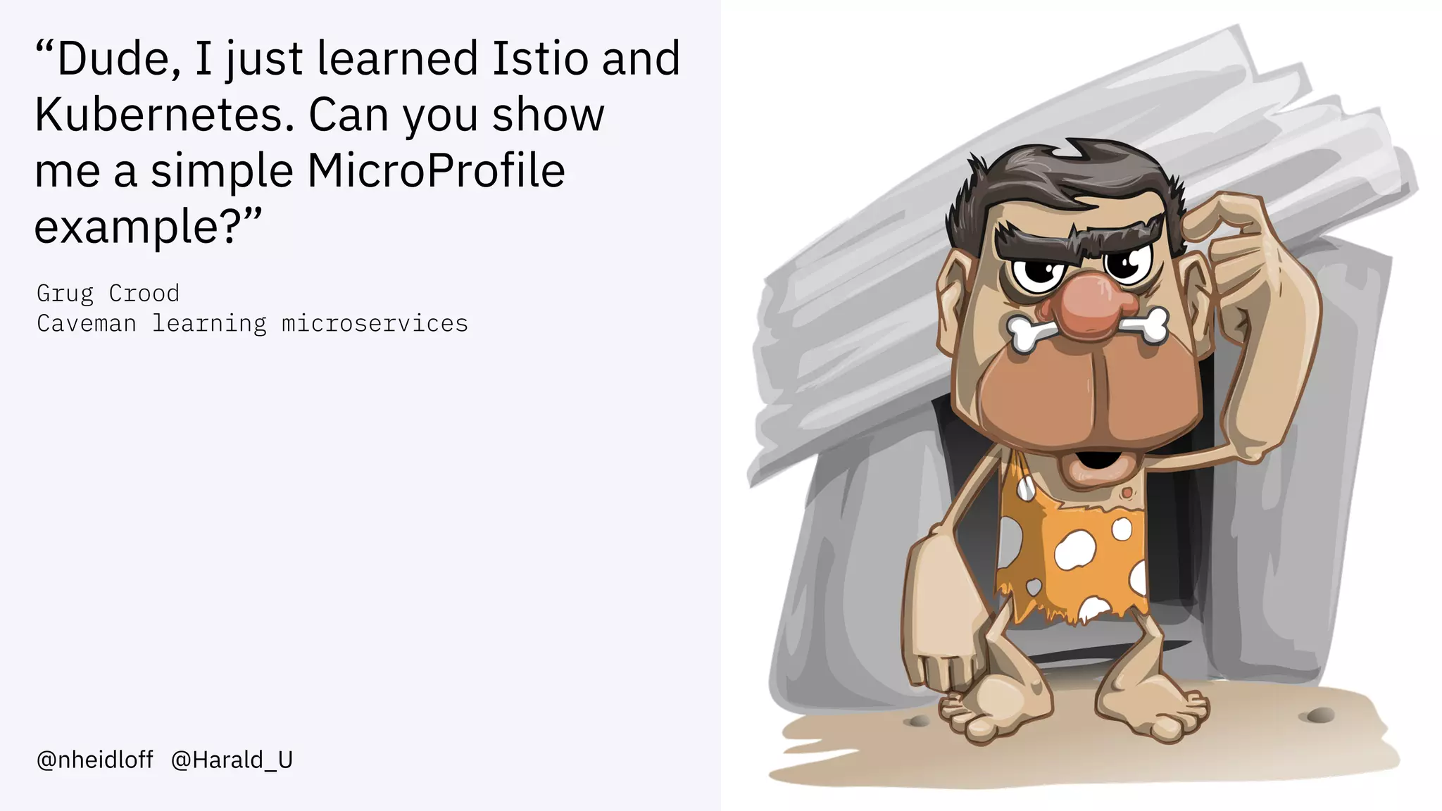 “Dude, I just learned Istio and
Kubernetes. Can you show
me a simple MicroProfile
example?”
@nheidloff @Harald_U
Grug Crood
Caveman learning microservices
 
