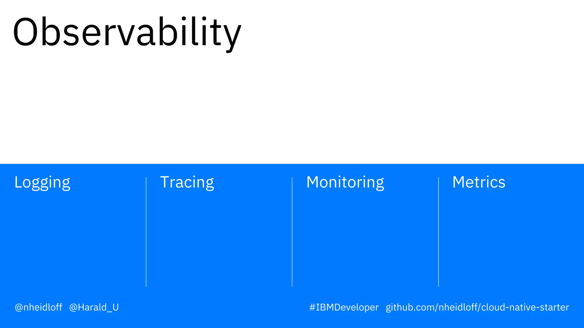 Monitoring MetricsTracingLogging
Observability
@nheidloff @Harald_U #IBMDeveloper github.com/nheidloff/cloud-native-starter
 