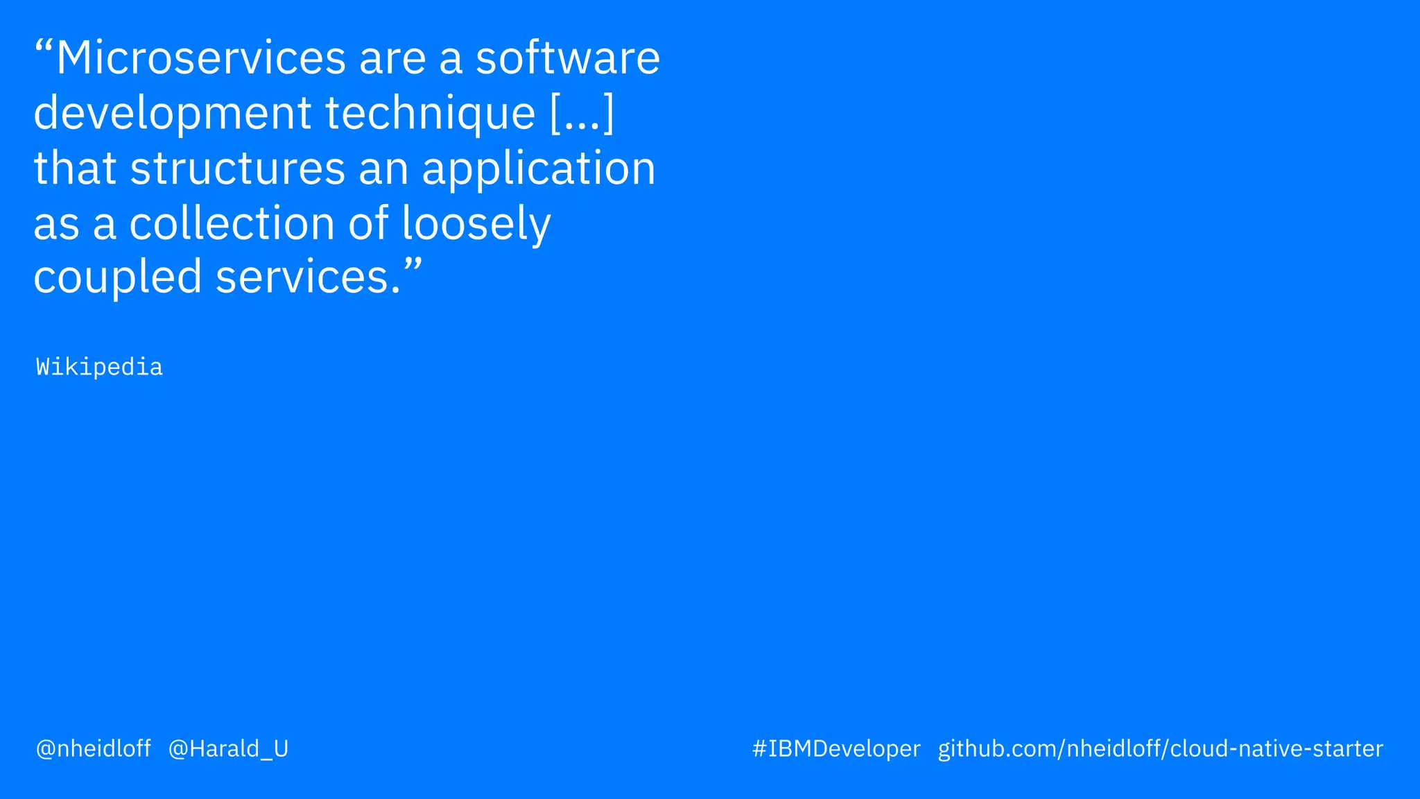 “Microservices are a software
development technique [...]
that structures an application
as a collection of loosely
coupled services.”
Wikipedia
@nheidloff @Harald_U #IBMDeveloper github.com/nheidloff/cloud-native-starter
 