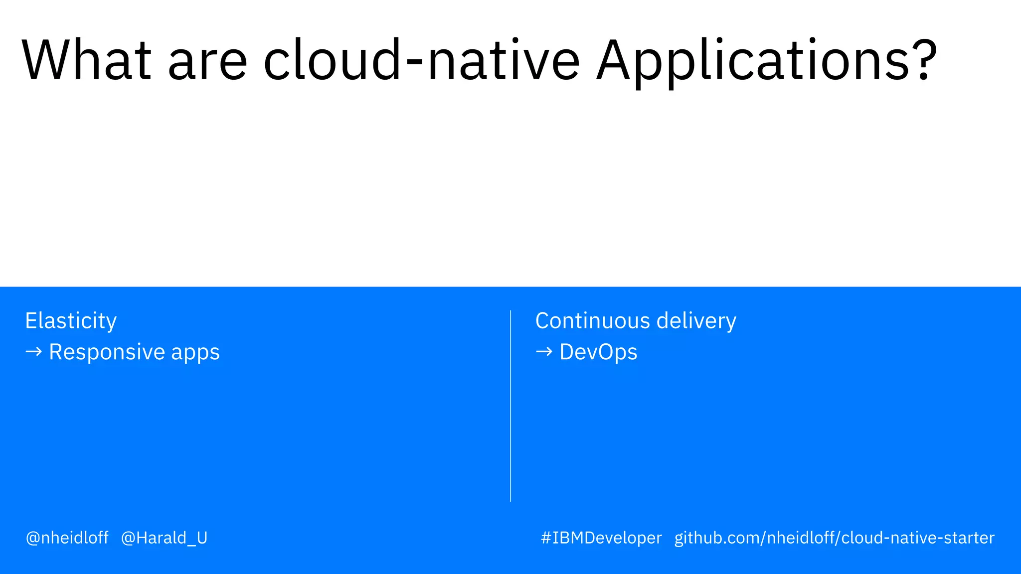 Continuous delivery
→ DevOps
Elasticity
→ Responsive apps
What are cloud-native Applications?
@nheidloff @Harald_U #IBMDeveloper github.com/nheidloff/cloud-native-starter
 