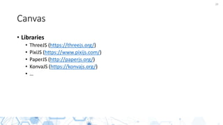 29
Canvas
• Libraries
• ThreeJS (https://threejs.org/)
• PixiJS (https://www.pixijs.com/)
• PaperJS (http://paperjs.org/)
• KonvaJS (https://konvajs.org/)
• …
 