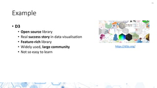 31
Example
• D3
• Open source library
• Real success story in data visualisation
• Feature-rich library
• Widely used, large community
• Not so easy to learn
https://d3js.org/
 