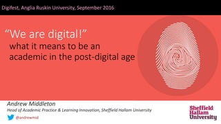 “We are digital!”
what it means to be an
academic in the post-digital age
Digifest, Anglia Ruskin University, September 2016
Andrew Middleton
Head of Academic Practice & Learning Innovation, Sheffield Hallam University
@andrewmid
 