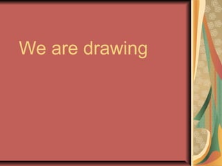 We are drawing
 