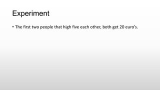 Experiment
• The first two people that high five each other, both get 20 euro’s.
 