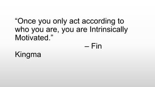 “Once you only act according to
who you are, you are Intrinsically
Motivated.”
– Fin
Kingma
 