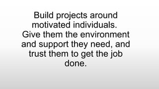 Build projects around
motivated individuals.
Give them the environment
and support they need, and
trust them to get the job
done.
 