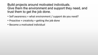 Build projects around motivated individuals.
Give them the environment and support they need, and
trust them to get the job done.
• Self awareness = what environment / support do you need?
• Proactive + creativity = getting the job done
• Become a motivated individual
 