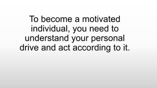 To become a motivated
individual, you need to
understand your personal
drive and act according to it.
 