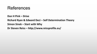References
Dan H Pink – Drive
Richard Ryan & Edward Deci – Self Determination Theory
Simon Sinek – Start with Why
Dr Steven Reiss – http://www.reissprofile.eu/
 