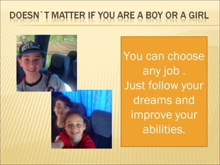 You can choose
any job .
Just follow your
dreams and
improve your
abilities.
 