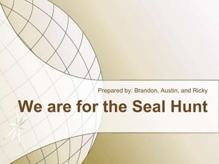 We are for the Seal Hunt Prepared by: Brandon, Austin, and Ricky  