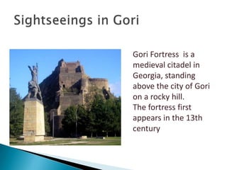 Gori Fortress is a
medieval citadel in
Georgia, standing
above the city of Gori
on a rocky hill.
The fortress first
appears in the 13th
century
 