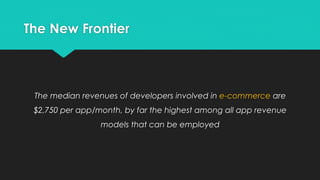 The New Frontier

The median revenues of developers involved in e-commerce are
$2,750 per app/month, by far the highest among all app revenue
models that can be employed

 