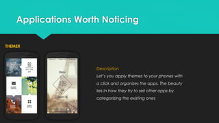 Applications Worth Noticing
THEMER

Description
Let’s you apply themes to your phones with
a click and organizes the apps. The beauty
lies in how they try to sell other apps by
categorizing the existing ones

 