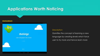 Applications Worth Noticing
DUOLINGO

Description

Gamifies the concept of learning a new
language by creating levels which force
user to try more and hence learn more

 