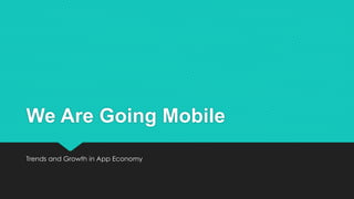 We Are Going Mobile
Trends and Growth in App Economy
 