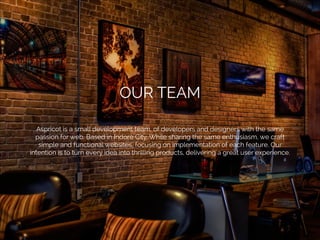 OUR TEAM
Aspricot is a small development team, of developers and designers with the same
passion for web. Based in Indore City. While sharing the same enthusiasm, we craft
simple and functional websites, focusing on implementation of each feature. Our
intention is to turn every idea into thrilling products, delivering a great user experience.

 