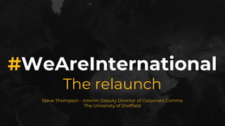#WeAreInternational
The relaunch
Steve Thompson - Interim Deputy Director of Corporate Comms
The University of Sheffield
 