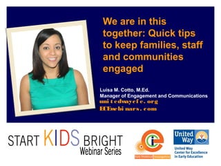 uni t edwaycf e. org
ECEwebi nars. com
We are in this
together: Quick tips
to keep families, staff
and communities
engaged
Luisa M. Cotto, M.Ed.
Manager of Engagement and Communications
 