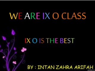 WE ARE IX O CLASS
IX O IS THE BEST
BY : INTAN ZAHRA ARIFAH
 