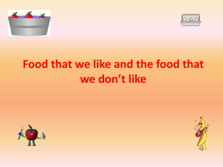 Food that we like and the food that
           we don’t like
 