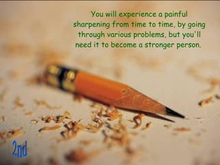 You will experience a painful sharpening from time to time, by going through various problems, but you'll need it to become a stronger person.  2nd 