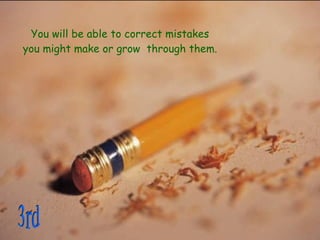 You will be able to correct mistakes you might make or grow  through them.  3rd 
