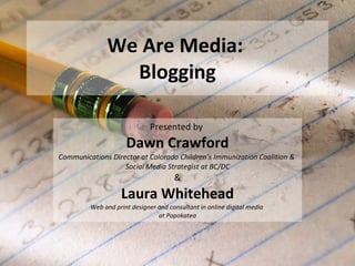 We Are Media:  Blogging Presented by  Dawn Crawford Communications Director at Colorado Children’s Immunization Coalition &  Social Media Strategist at BC/DC & Laura Whitehead Web and print designer and consultant in online digital media  at Popokatea 
