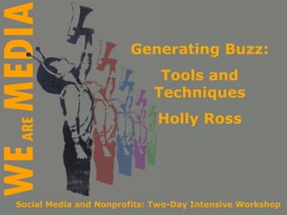 Generating Buzz: Tools and Techniques Holly Ross Social Media and Nonprofits: Two-Day Intensive Workshop 