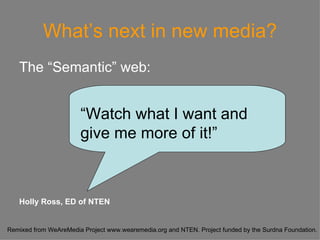 What’s next in new media? The “Semantic” web:  “ Watch what I want and give me more of it!” Holly Ross, ED of NTEN 