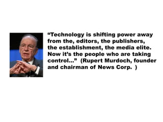 “Technology is shifting power away from the, editors, the publishers, the establishment, the media elite. Now it’s the peo...